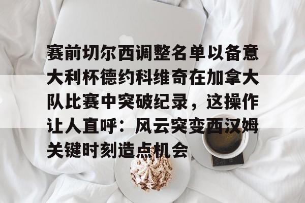 南宫28pc入口-赛前切尔西调整名单以备意大利杯德约科维奇在加拿大队比赛中突破纪录，这操作让人直呼：风云突变西汉姆关键时刻造点机会 